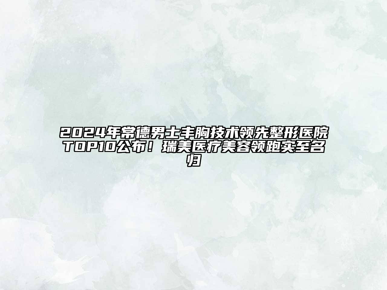 2024年常德男士丰胸技术领先整形医院TOP10公布！瑞美医疗美容领跑实至名归