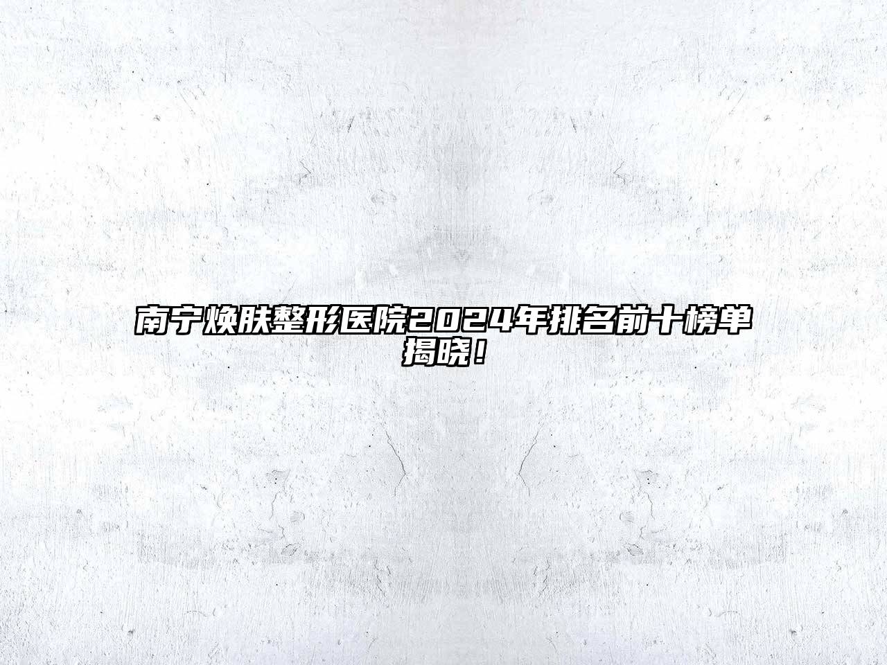 南宁焕肤整形医院2024年排名前十榜单揭晓！