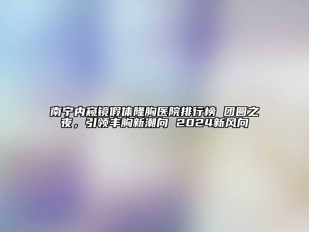 南宁内窥镜假体隆胸医院排行榜 团圆之夜，引领丰胸新潮向 2024新风向