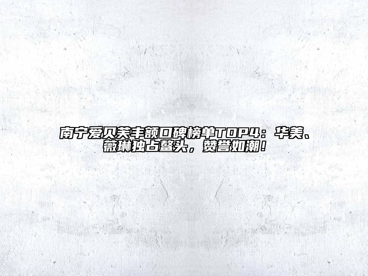 南宁爱贝芙丰额口碑榜单TOP4：华美、薇琳独占鳌头，赞誉如潮！