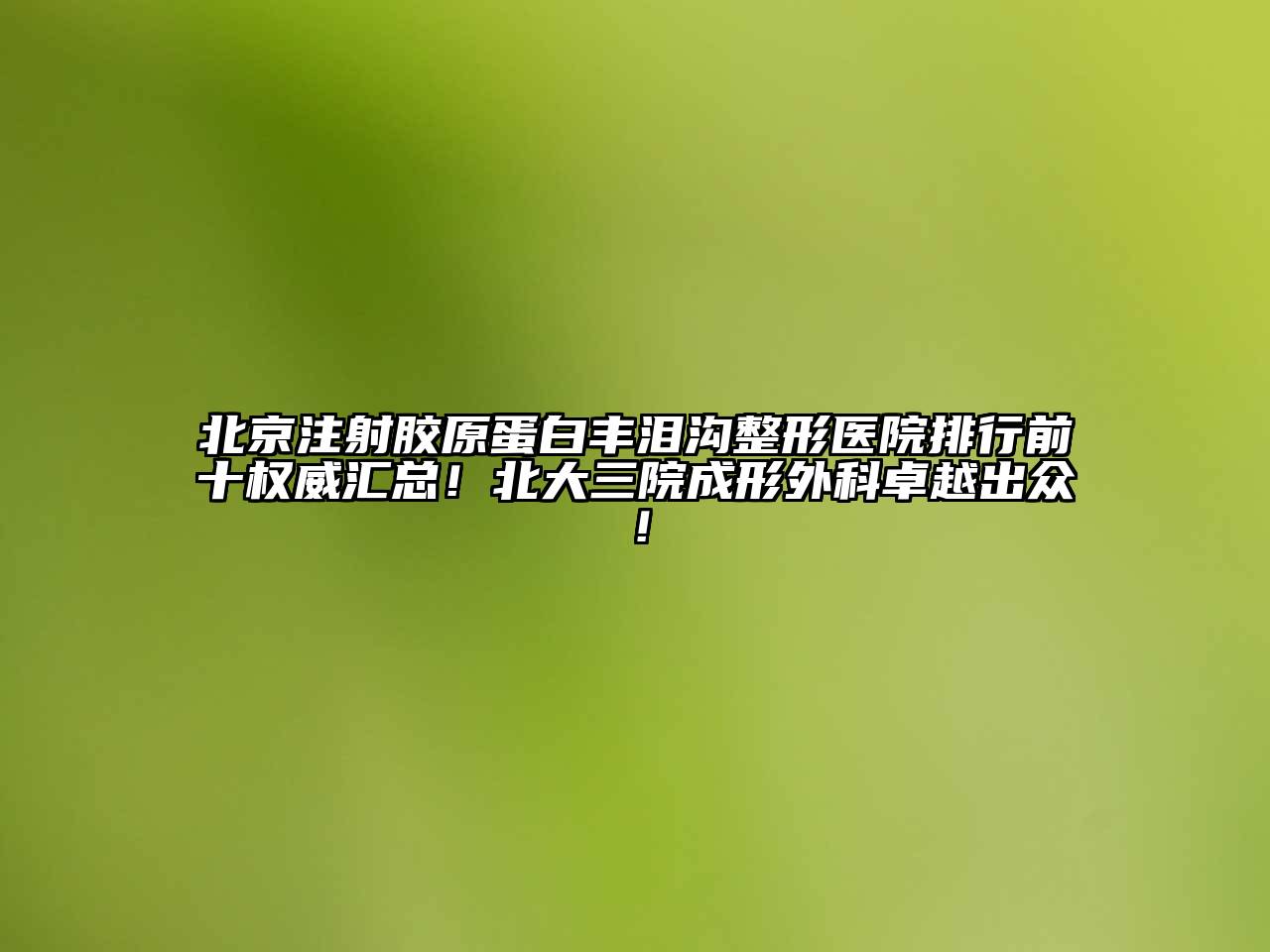 北京注射胶原蛋白丰泪沟整形医院排行前十权威汇总！北大三院成形外科卓越出众！