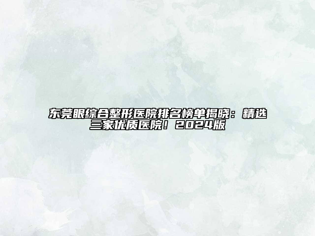 东莞眼综合整形医院排名榜单揭晓：精选三家优质医院！2024版