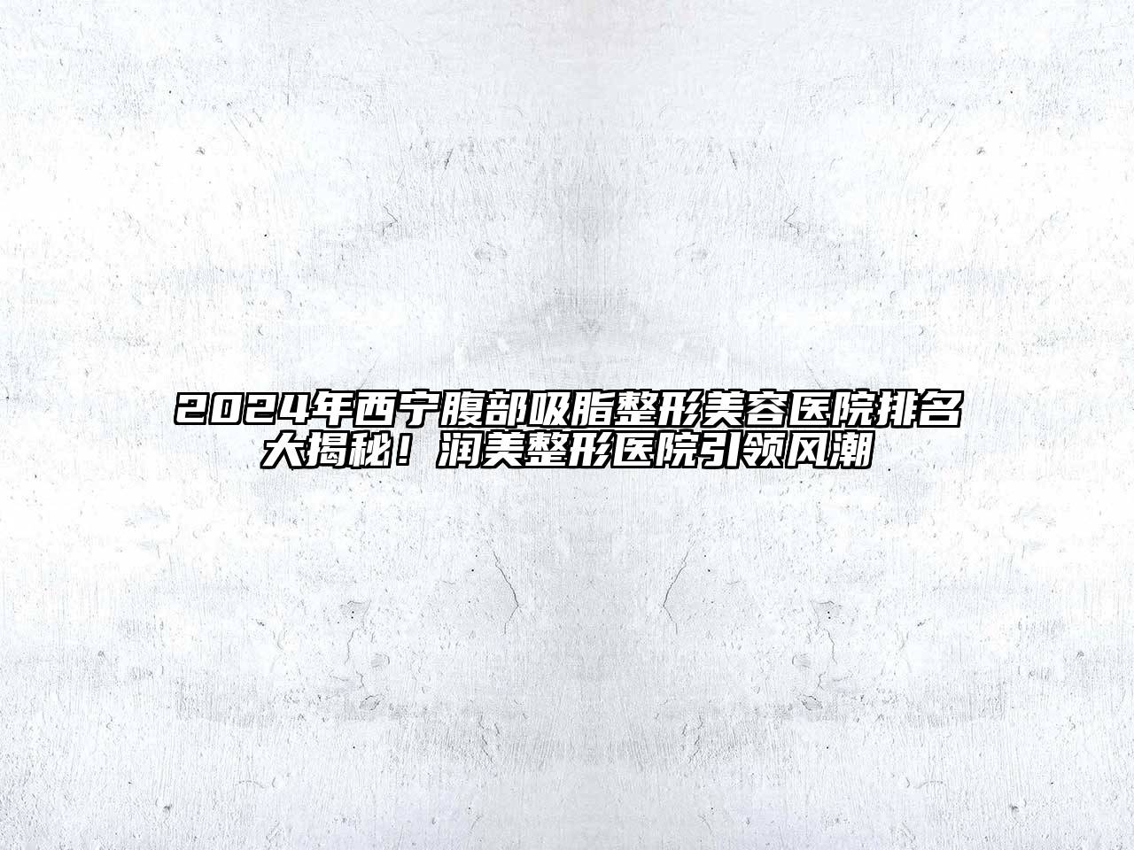 2024年西宁腹部吸脂整形美容医院排名大揭秘！润美整形医院引领风潮
