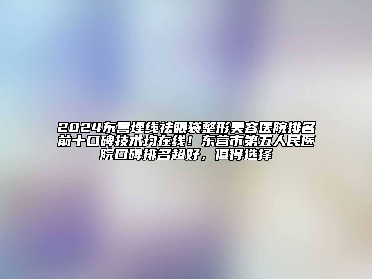 2024东营埋线祛眼袋整形美容医院排名前十口碑技术均在线！东营市第五人民医院口碑排名超好，值得选择