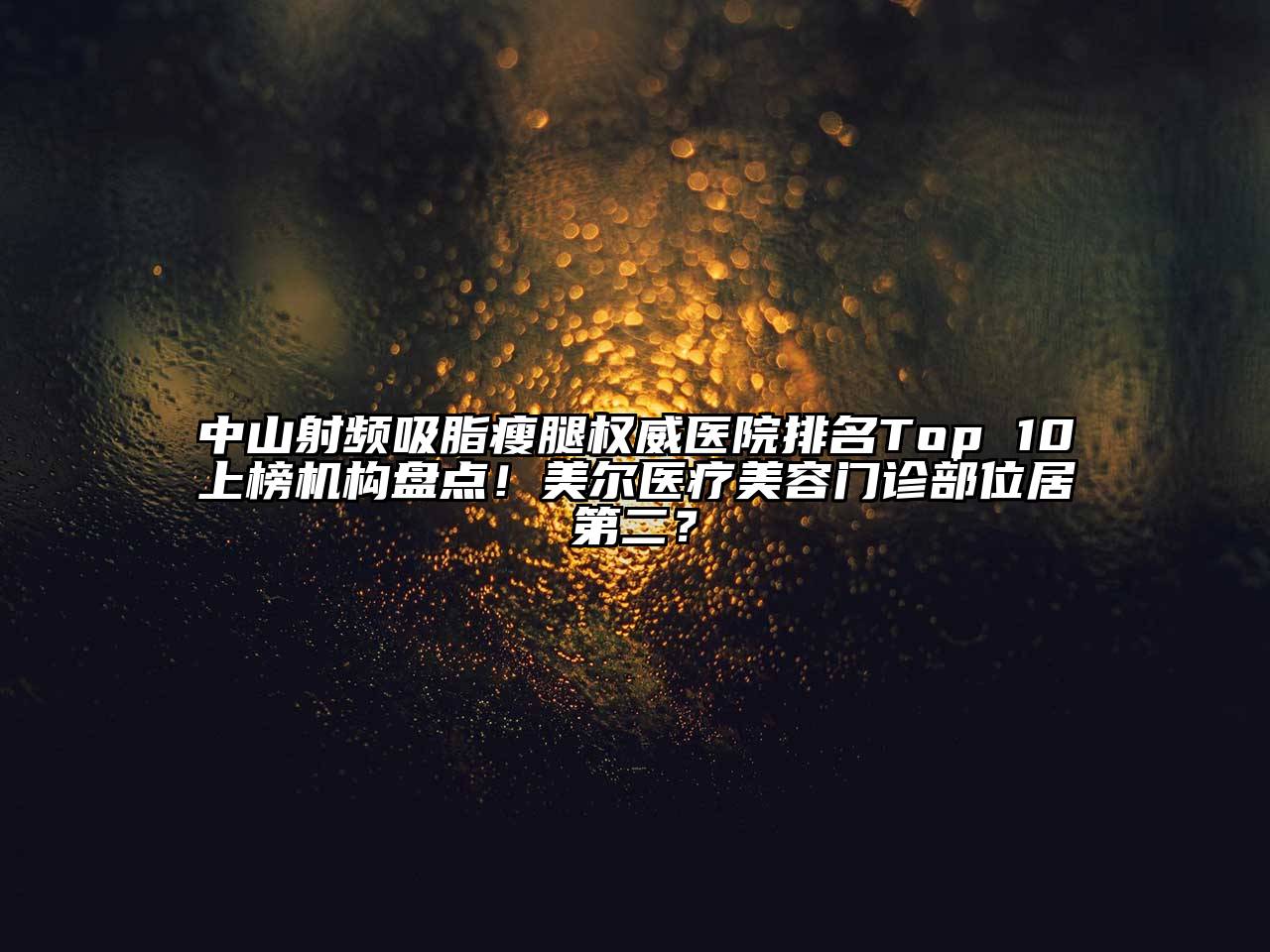 中山射频吸脂瘦腿权威医院排名Top 10上榜机构盘点！美尔医疗美容门诊部位居第二？