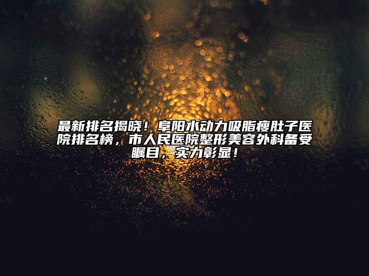 最新排名揭晓！阜阳水动力吸脂瘦肚子医院排名榜，市人民医院整形美容外科备受瞩目，实力彰显！