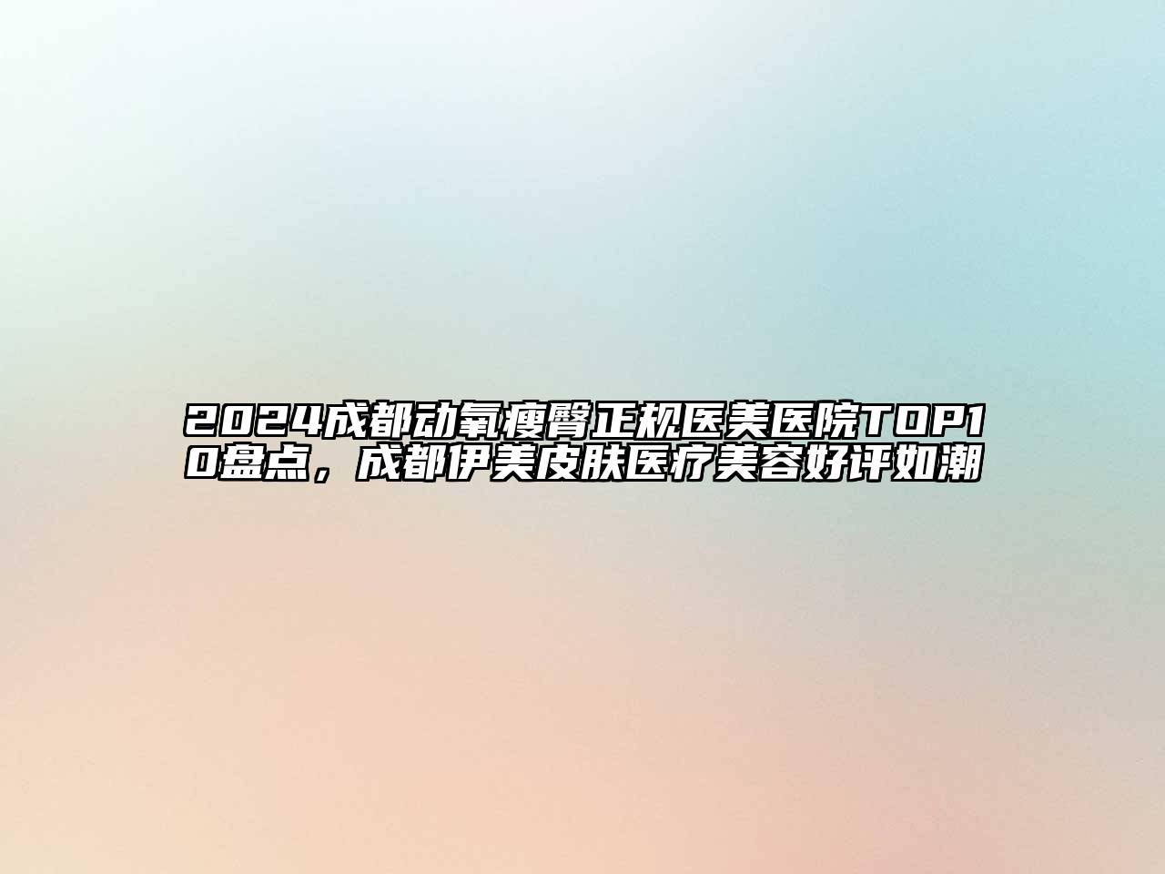 2024成都动氧瘦臀正规医美医院TOP10盘点，成都伊美皮肤医疗美容好评如潮