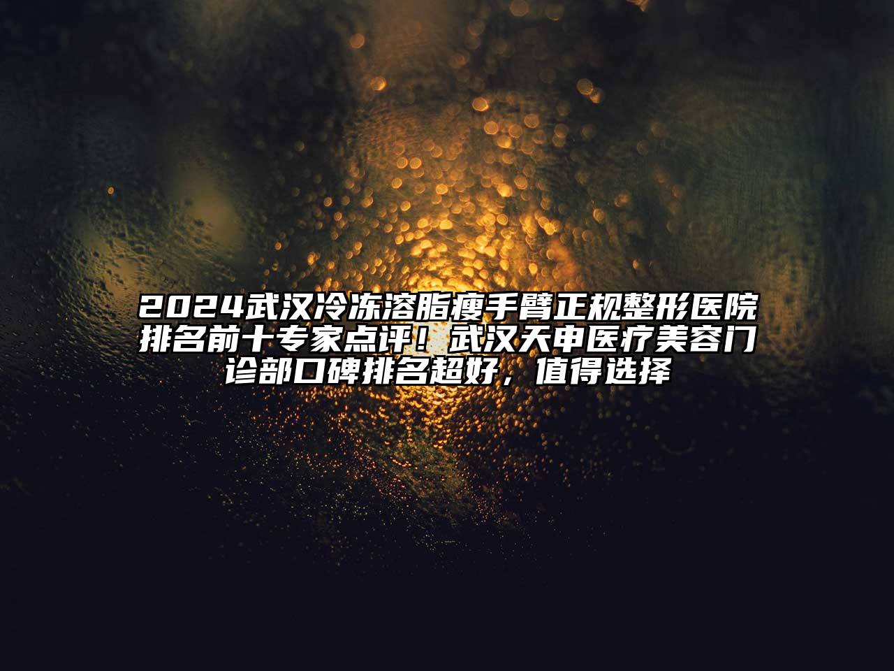 2024武汉冷冻溶脂瘦手臂正规整形医院排名前十专家点评！武汉天申医疗美容门诊部口碑排名超好，值得选择