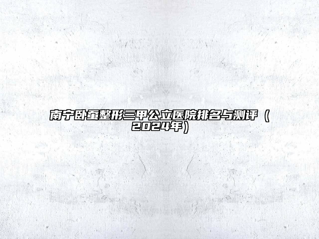 南宁卧蚕整形三甲公立医院排名与测评（2024年）