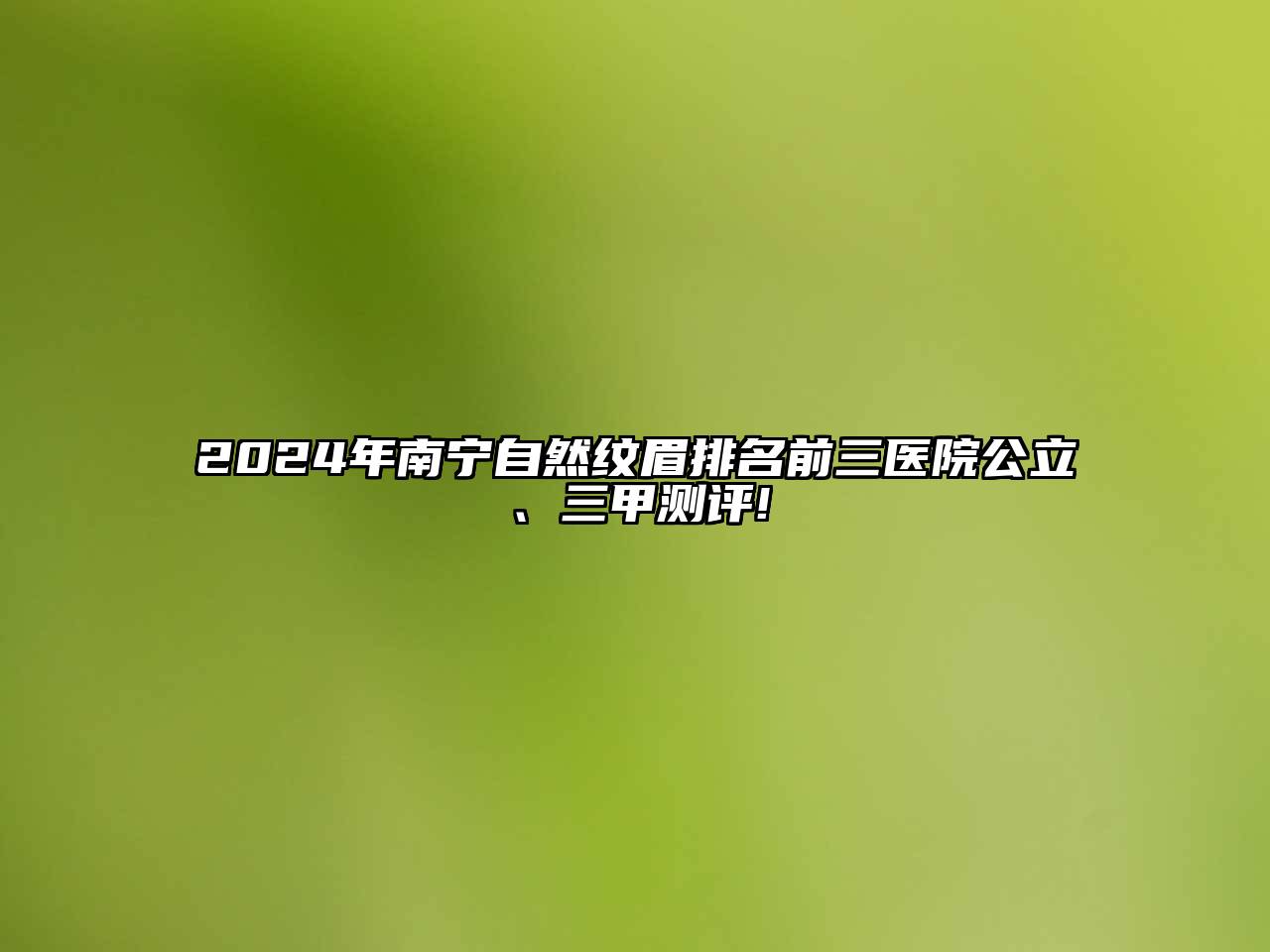 2024年南宁自然纹眉排名前三医院公立、三甲测评!