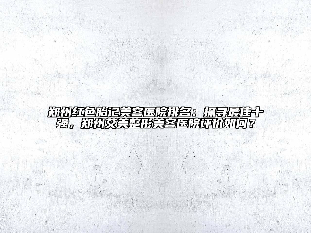 郑州红色胎记美容医院排名：探寻最佳十强，郑州艾美整形美容医院评价如何？