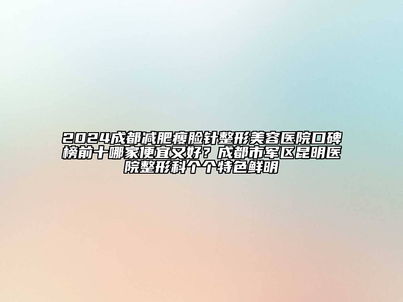 2024成都减肥瘦脸针整形美容医院口碑榜前十哪家便宜又好？成都市军区昆明医院整形科个个特色鲜明