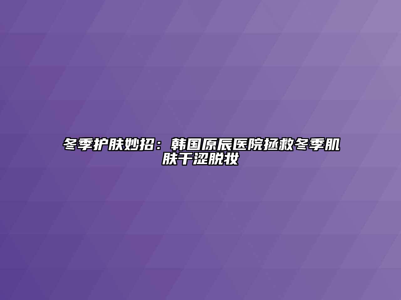 冬季护肤妙招：韩国原辰医院拯救冬季肌肤干涩脱妆