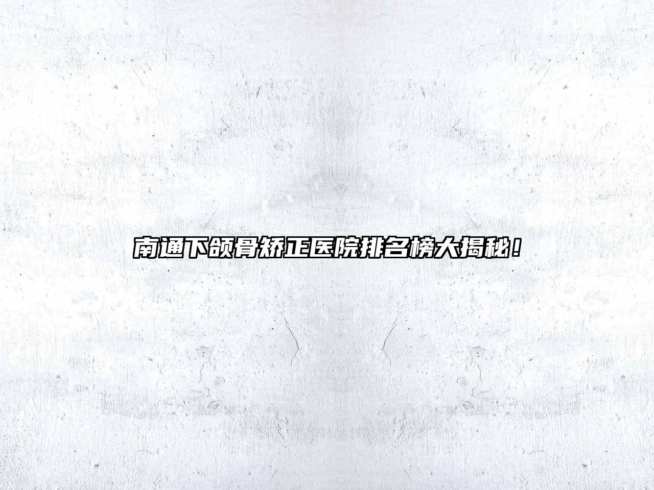 南通下颌骨矫正医院排名榜大揭秘！
