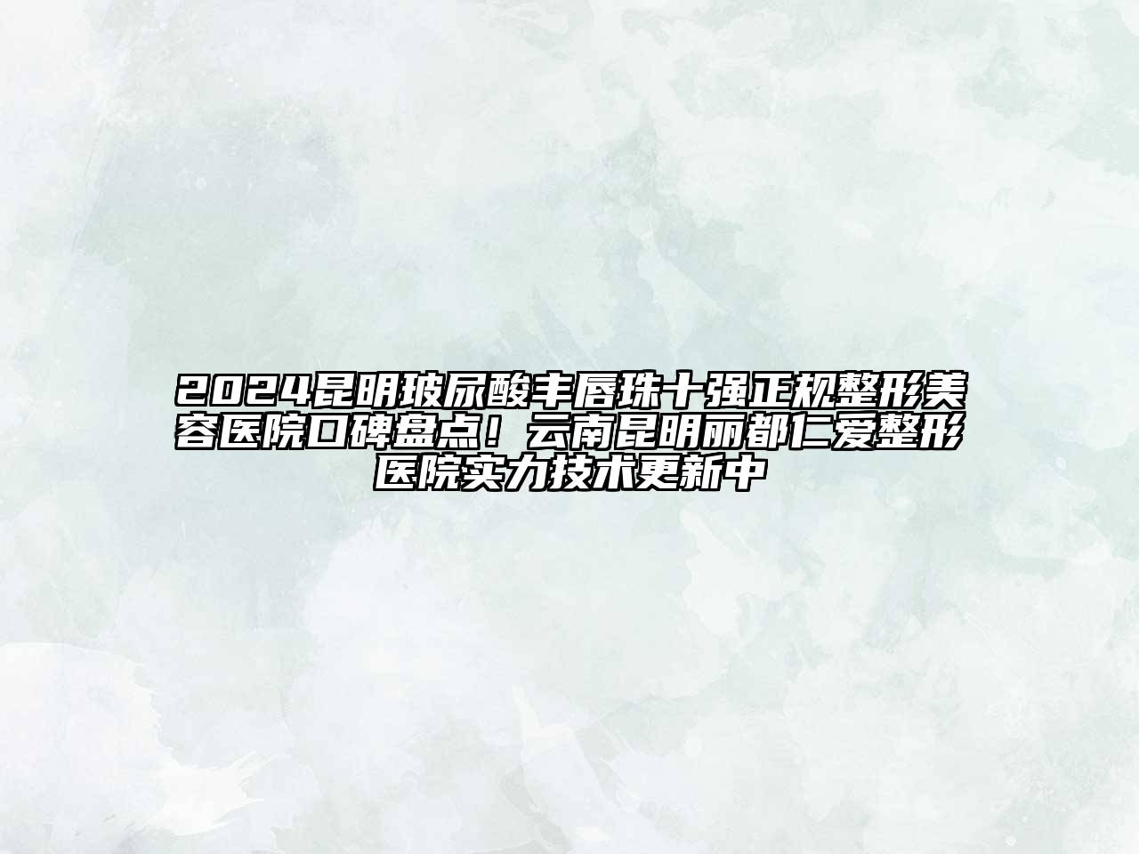 2024昆明玻尿酸丰唇珠十强正规整形美容医院口碑盘点！云南昆明丽都仁爱整形医院实力技术更新中