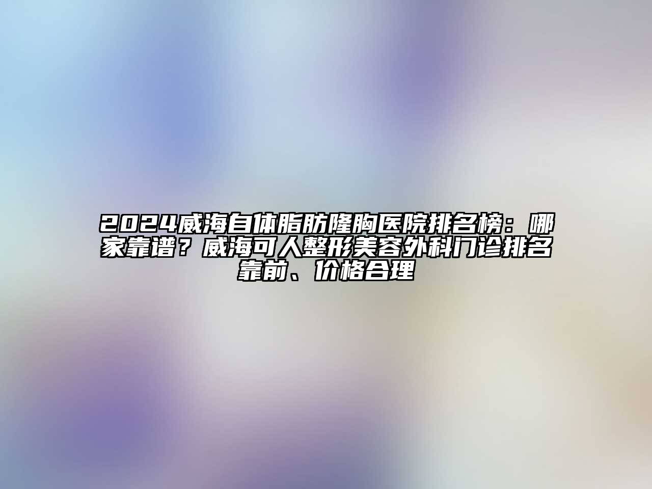 2024威海自体脂肪隆胸医院排名榜：哪家靠谱？威海可人整形美容外科门诊排名靠前、价格合理