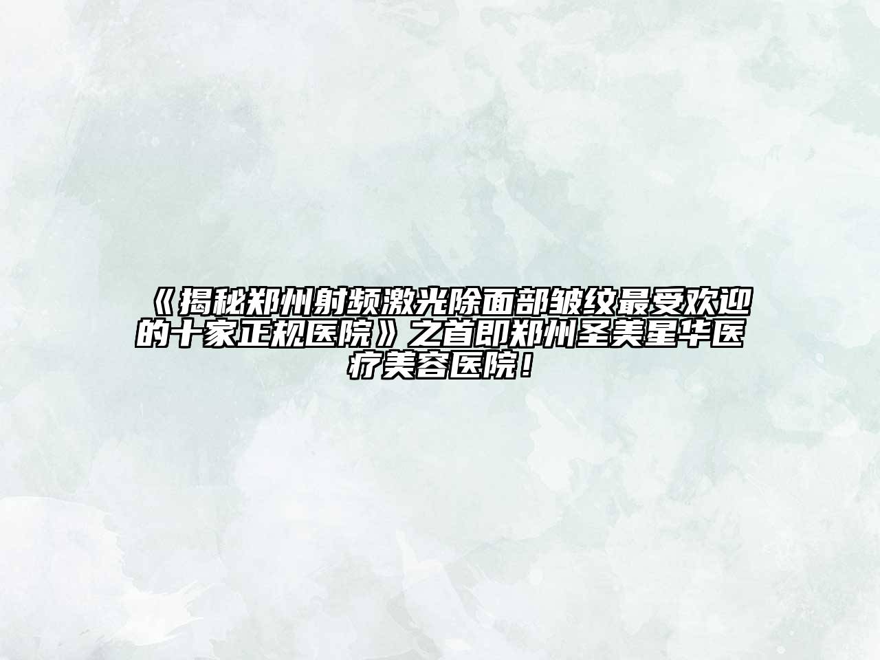 揭秘郑州射频激光除面部皱纹最受欢迎的十家正规医院之首即郑州圣美星华医疗美容医院！