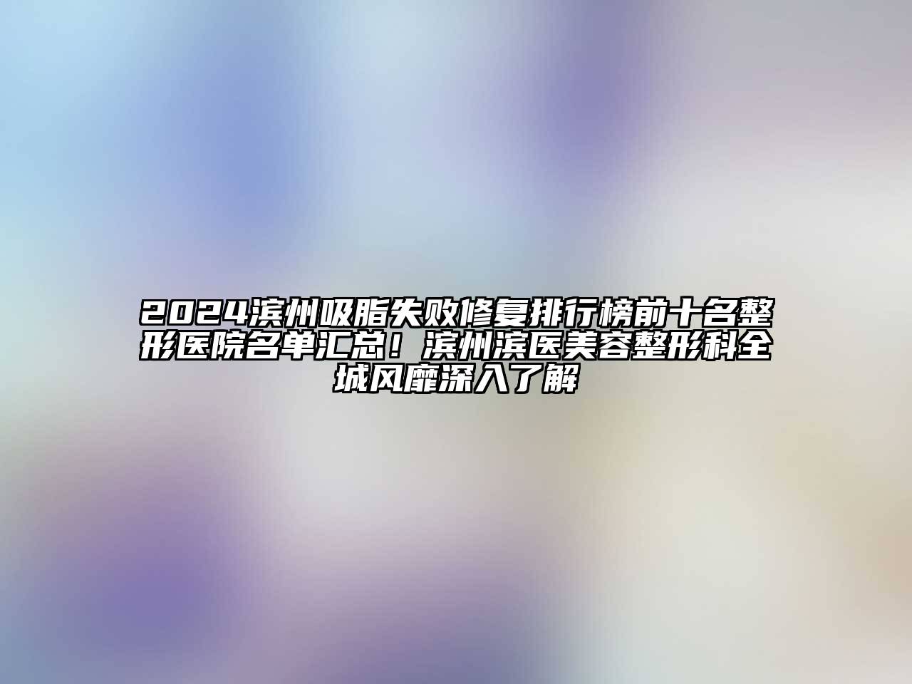 2024滨州吸脂失败修复排行榜前十名整形医院名单汇总！滨州滨医美容整形科全城风靡深入了解