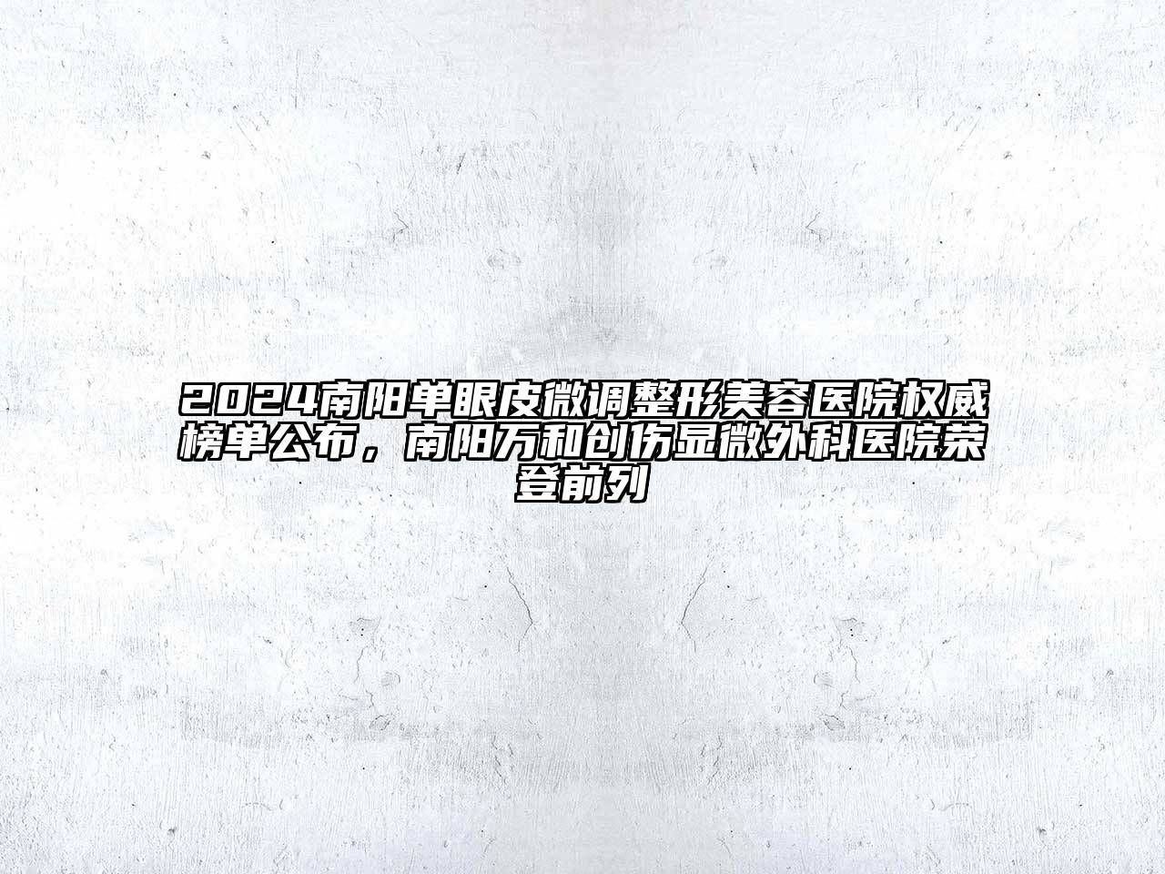 2024南阳单眼皮微调整形美容医院权威榜单公布，南阳万和创伤显微外科医院荣登前列
