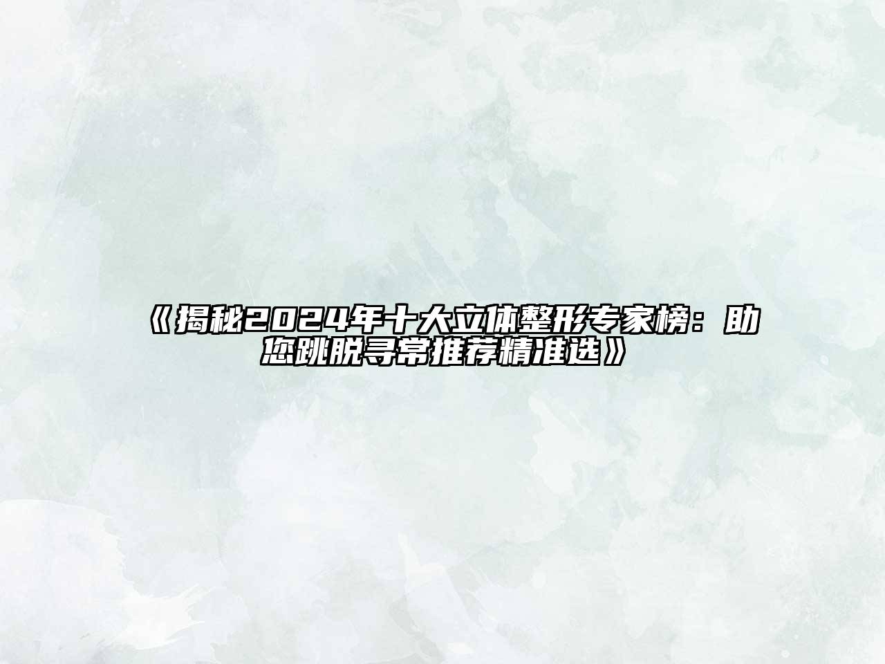 揭秘2024年十大立体整形专家榜：助您跳脱寻常推荐精准选
