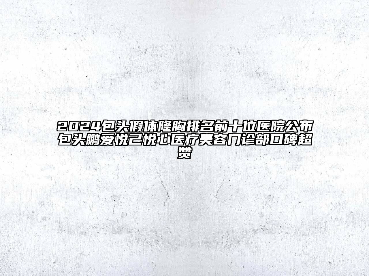 2024包头假体隆胸排名前十位医院公布包头鹏爱悦己悦心医疗美容门诊部口碑超赞
