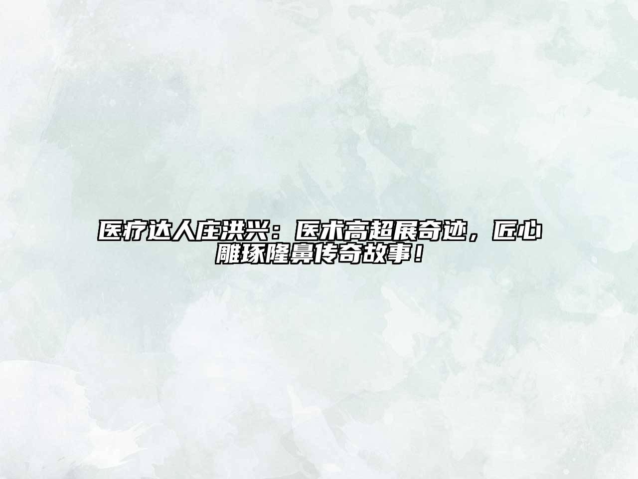 医疗达人庄洪兴：医术高超展奇迹，匠心雕琢隆鼻传奇故事！