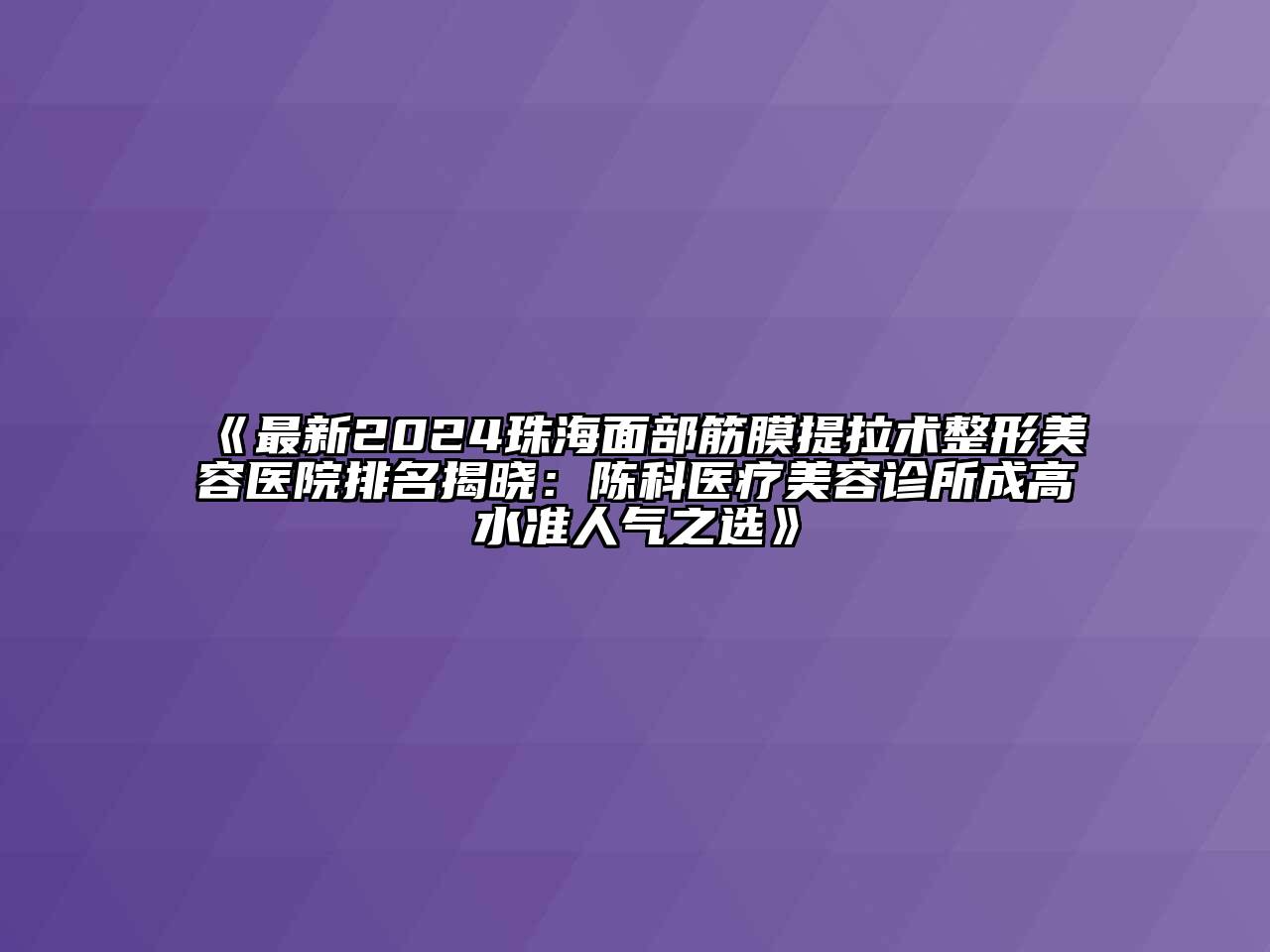最新2024珠海面部筋膜提拉术整形美容医院排名揭晓：陈科医疗美容诊所成高水准人气之选