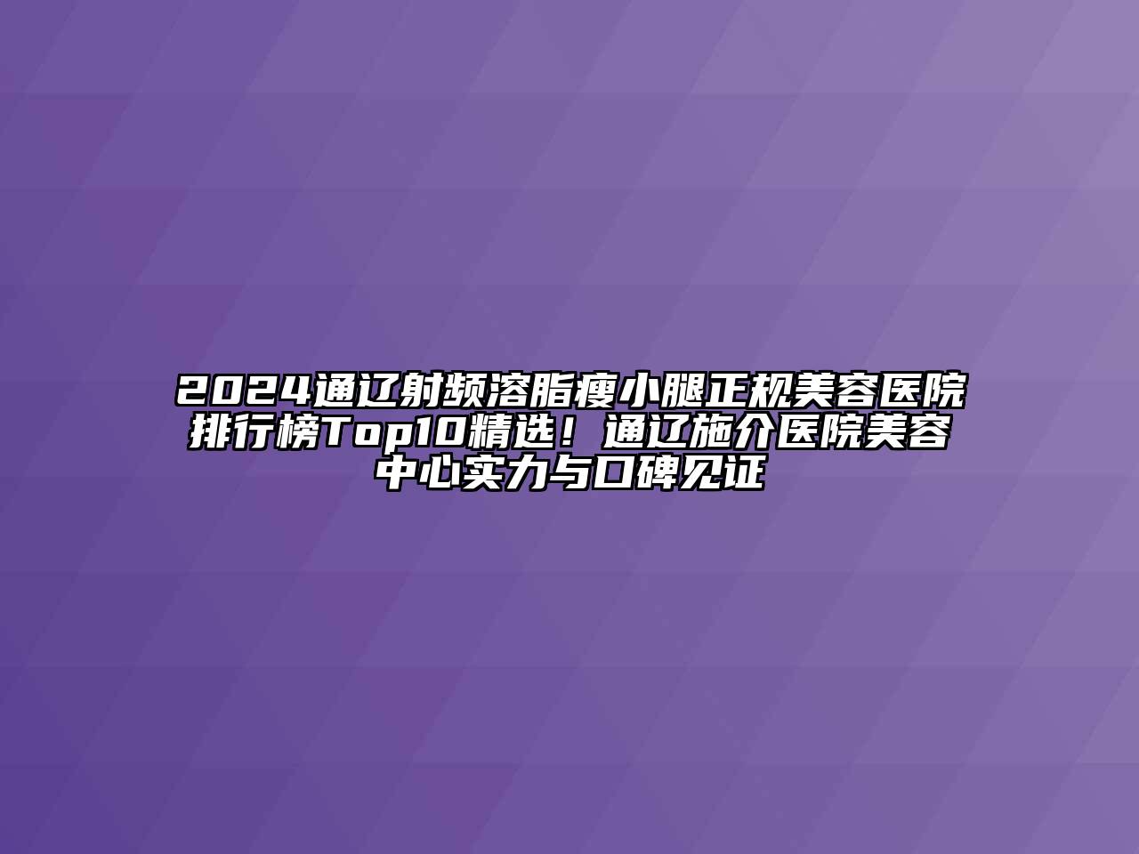 2024通辽射频溶脂瘦小腿正规美容医院排行榜Top10精选！通辽施介医院美容中心实力与口碑见证