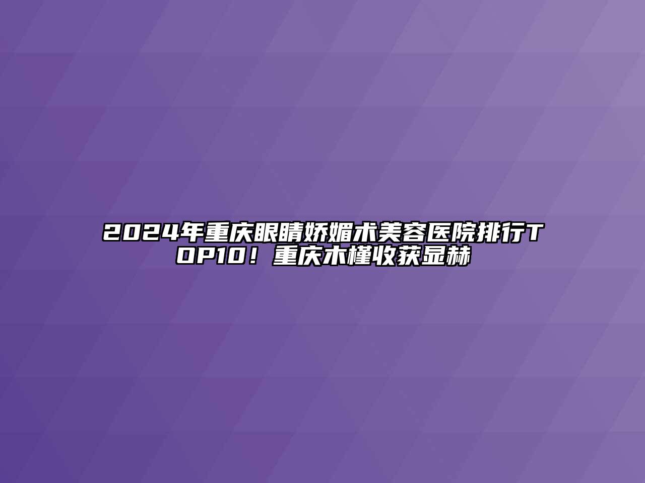 2024年重庆眼睛娇媚术美容医院排行TOP10！重庆木槿收获显赫