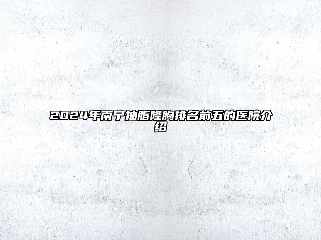 2024年南宁抽脂隆胸排名前五的医院介绍