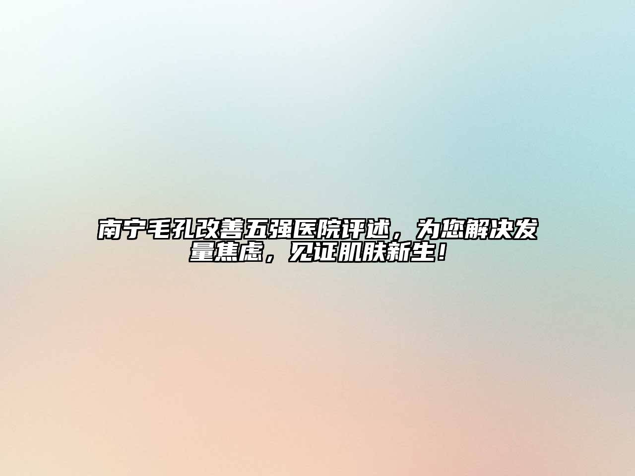 南宁毛孔改善五强医院评述，为您解决发量焦虑，见证肌肤新生！