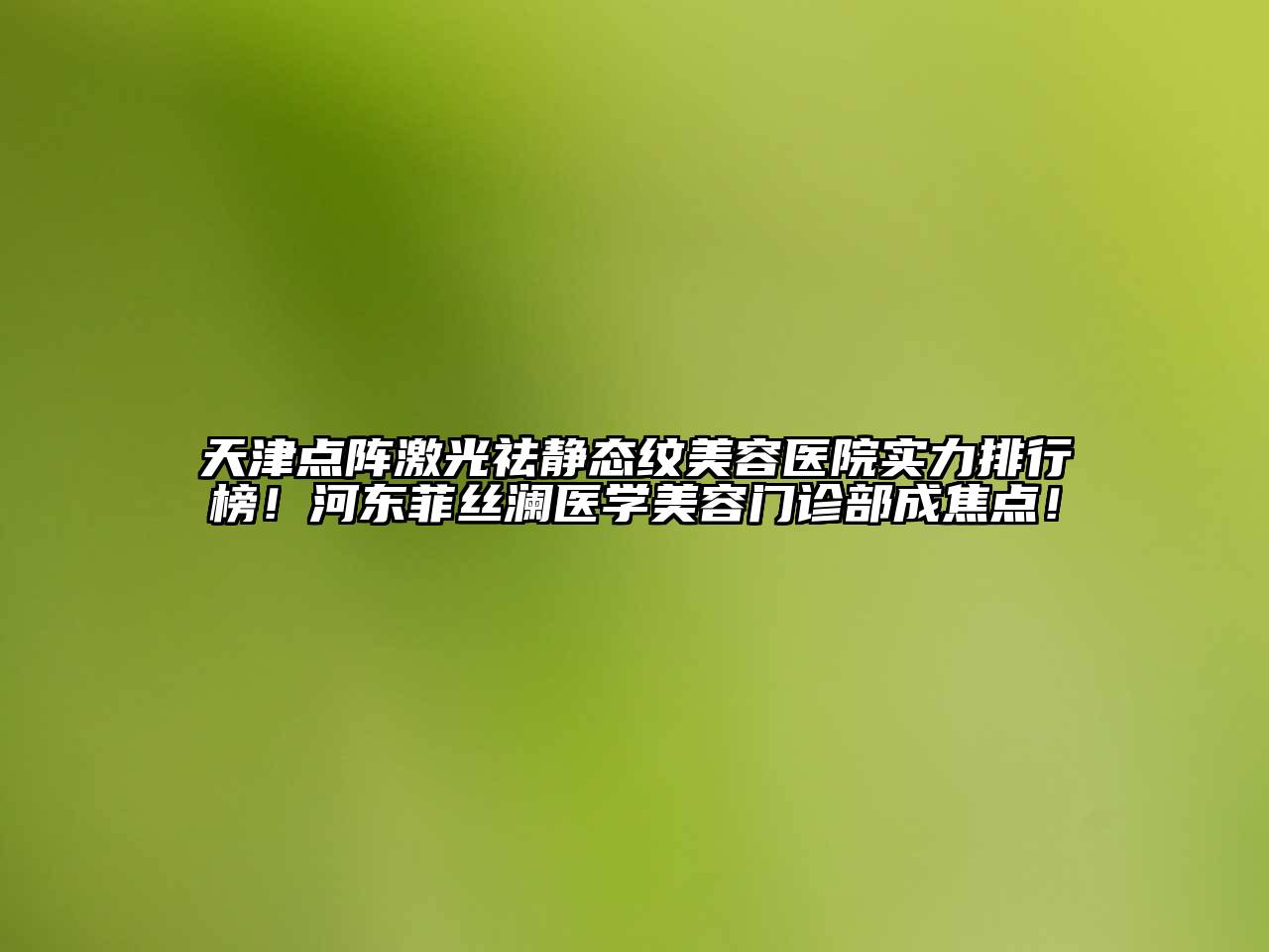天津点阵激光祛静态纹美容医院实力排行榜！河东菲丝澜医学美容门诊部成焦点！