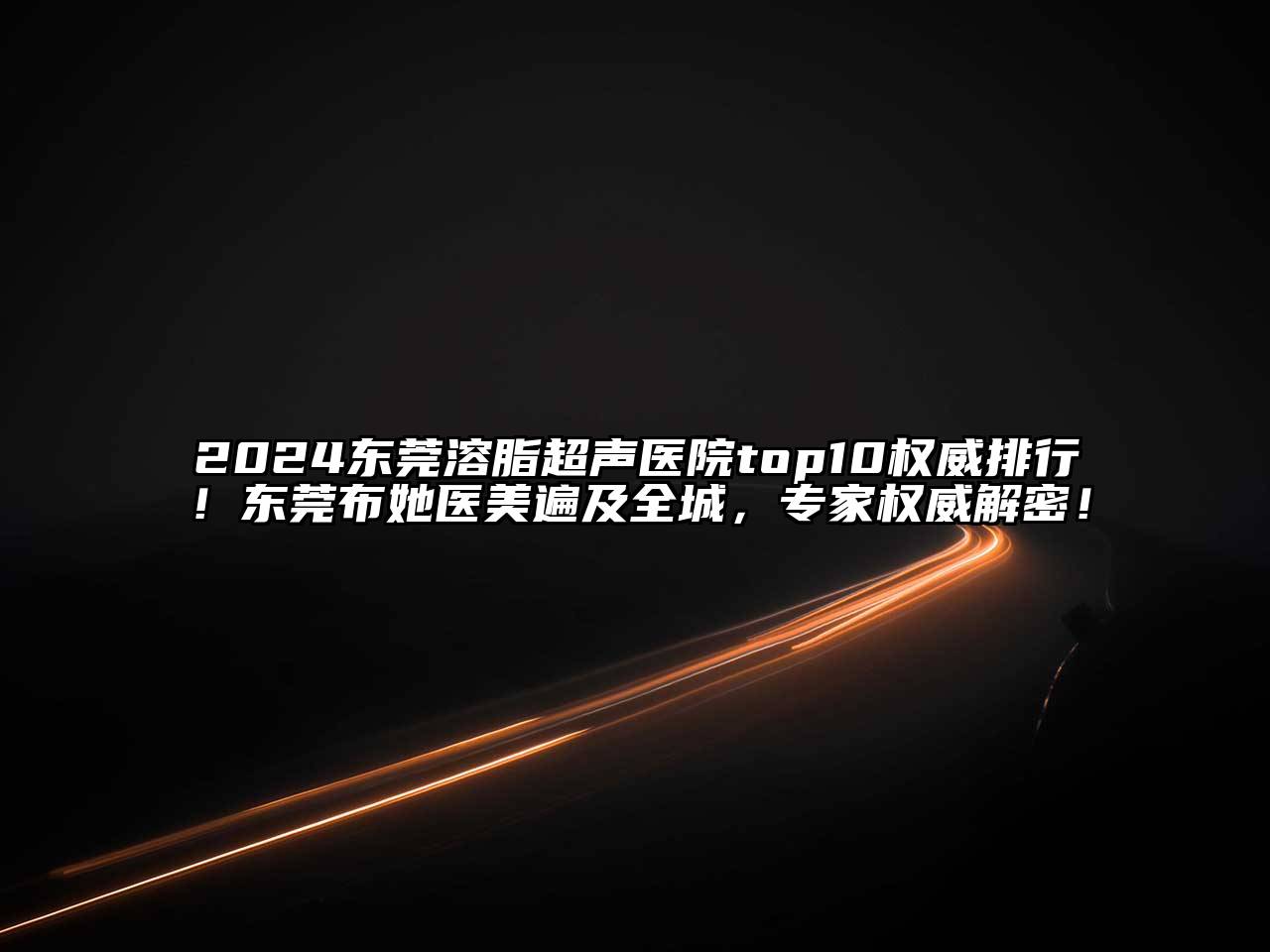 2024东莞溶脂超声医院top10权威排行！东莞布她医美遍及全城，专家权威解密！