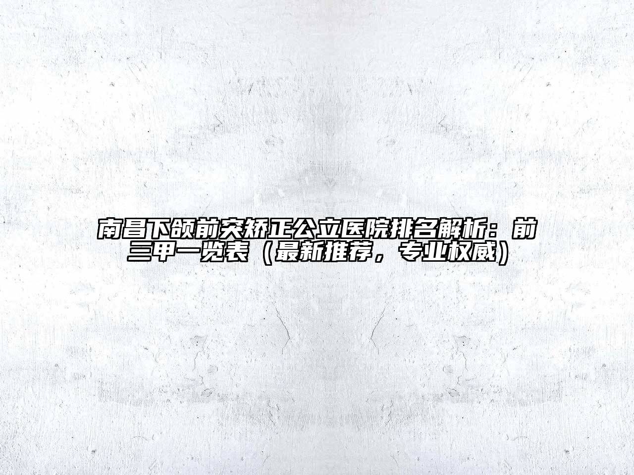 南昌下颌前突矫正公立医院排名解析：前三甲一览表（最新推荐，专业权威）