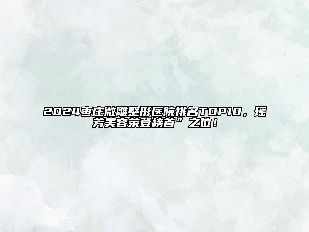 2024枣庄微雕整形医院排名TOP10，瑶芳美容荣登榜首”之位！