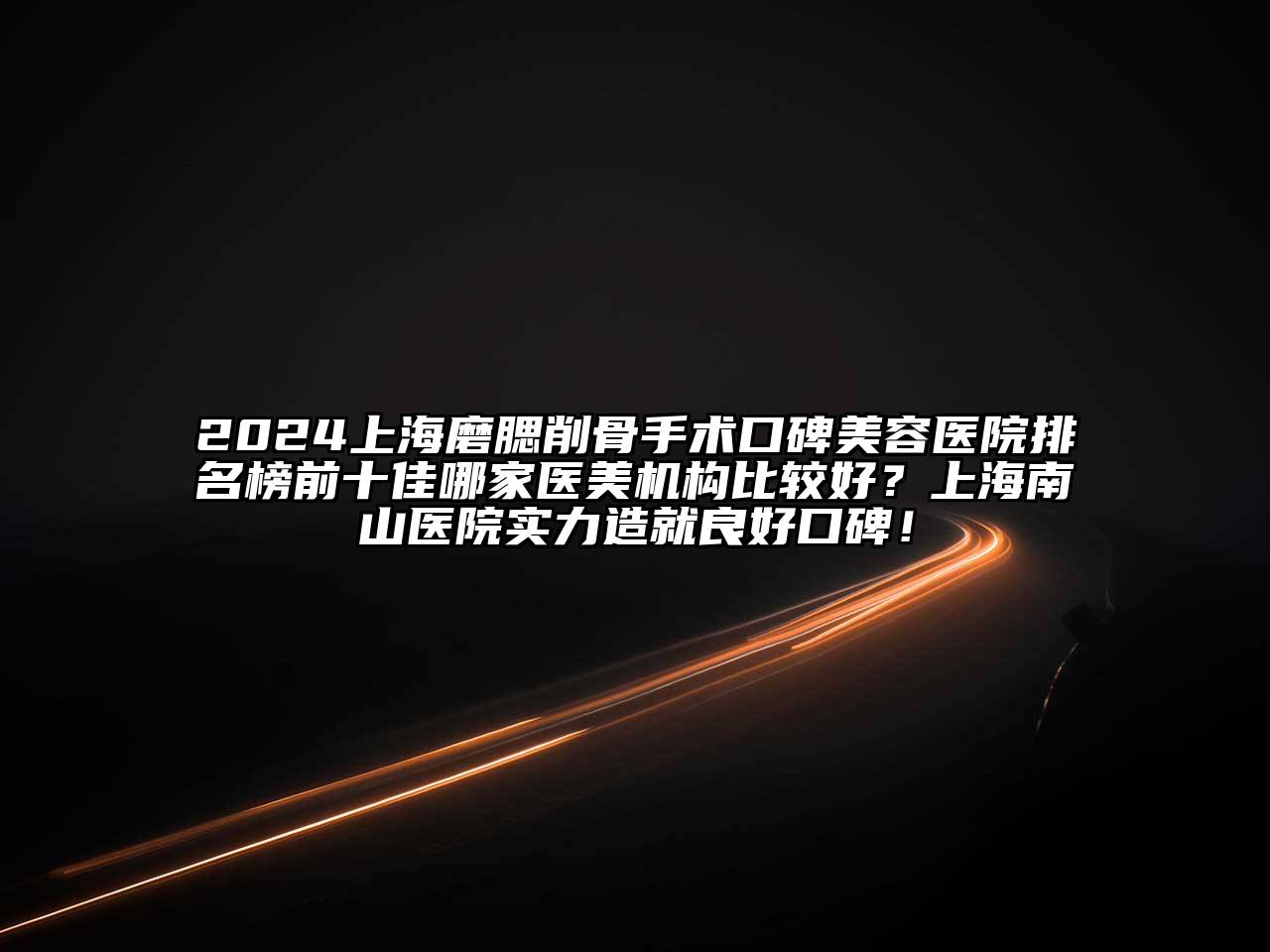 2024上海磨腮削骨手术口碑美容医院排名榜前十佳哪家医美机构比较好？上海南山医院实力造就良好口碑！