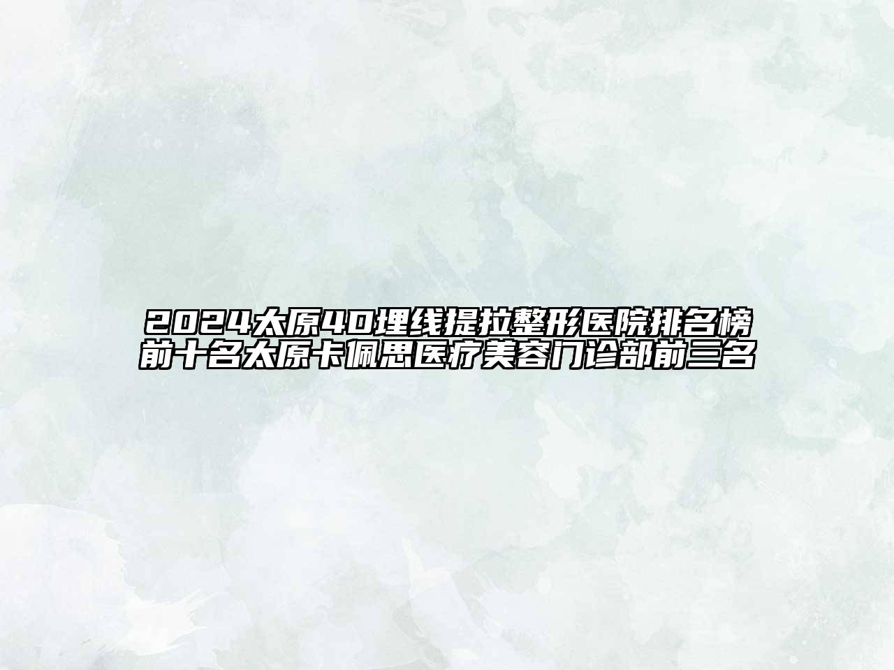 2024太原4D埋线提拉整形医院排名榜前十名太原卡佩思医疗美容门诊部前三名