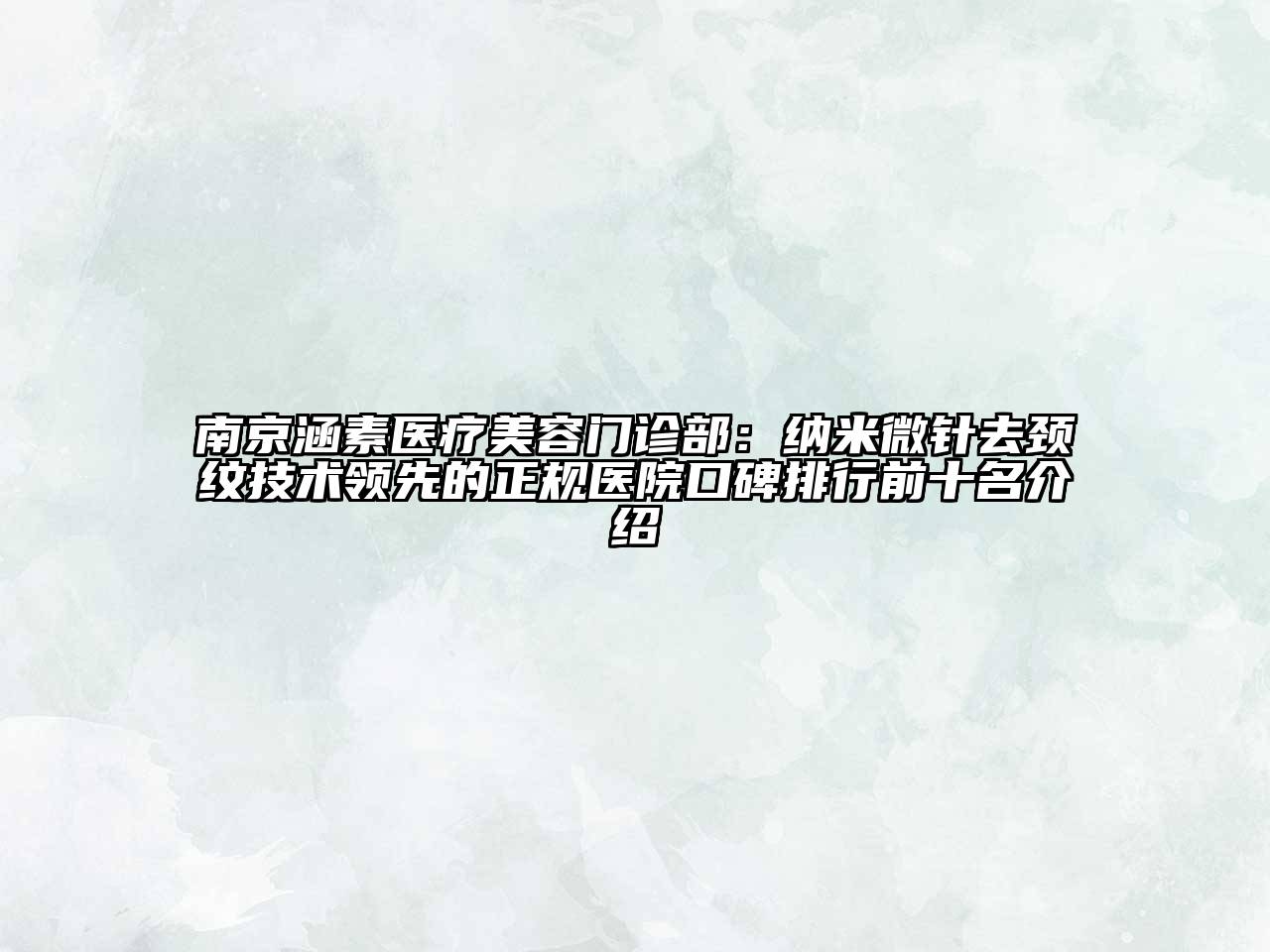 南京涵素医疗美容门诊部：纳米微针去颈纹技术领先的正规医院口碑排行前十名介绍