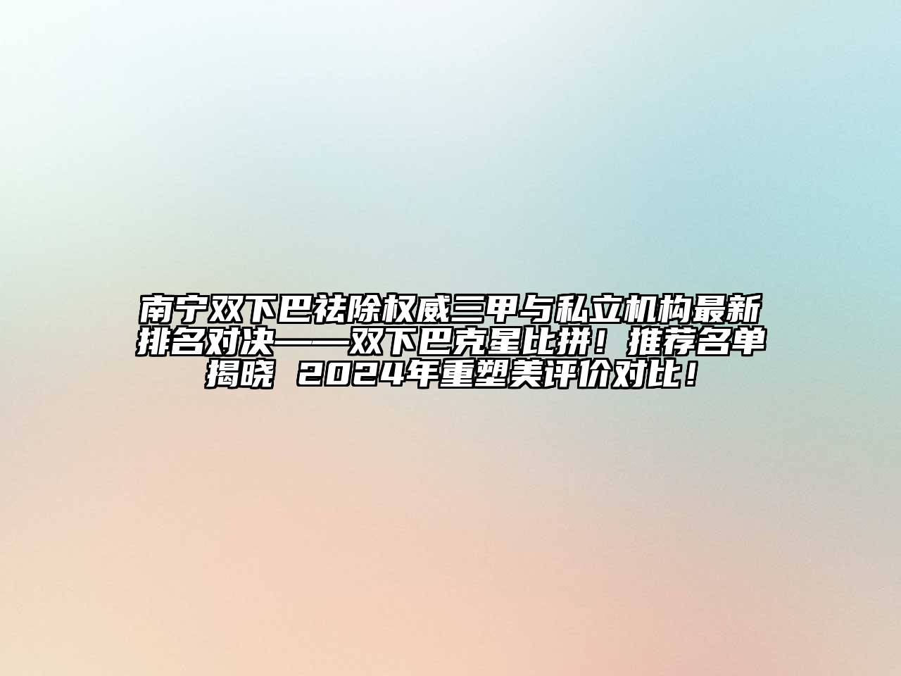 南宁双下巴祛除权威三甲与私立机构最新排名对决——双下巴克星比拼！推荐名单揭晓 2024年重塑美评价对比！