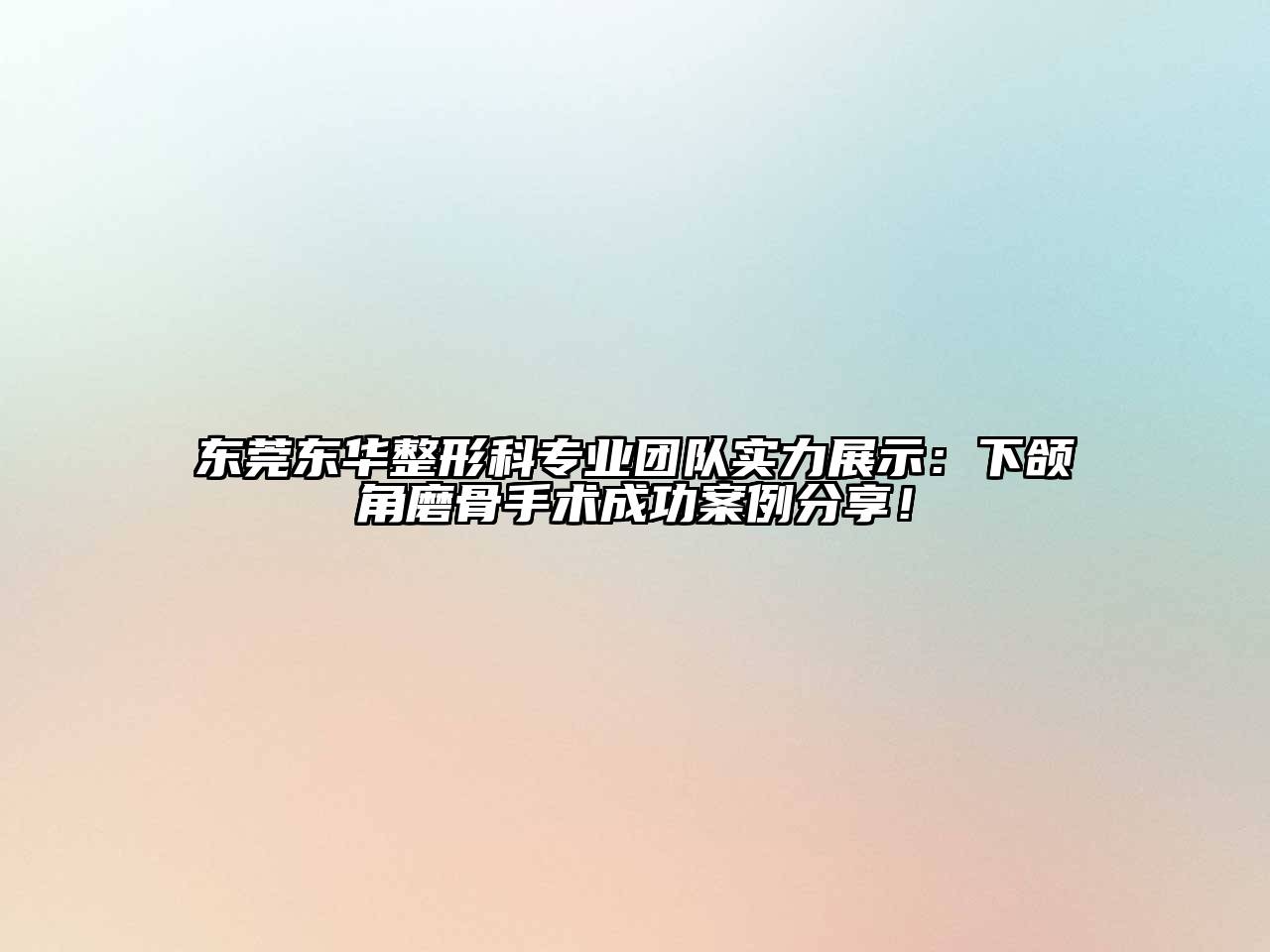 东莞东华整形科专业团队实力展示：下颌角磨骨手术成功案例分享！