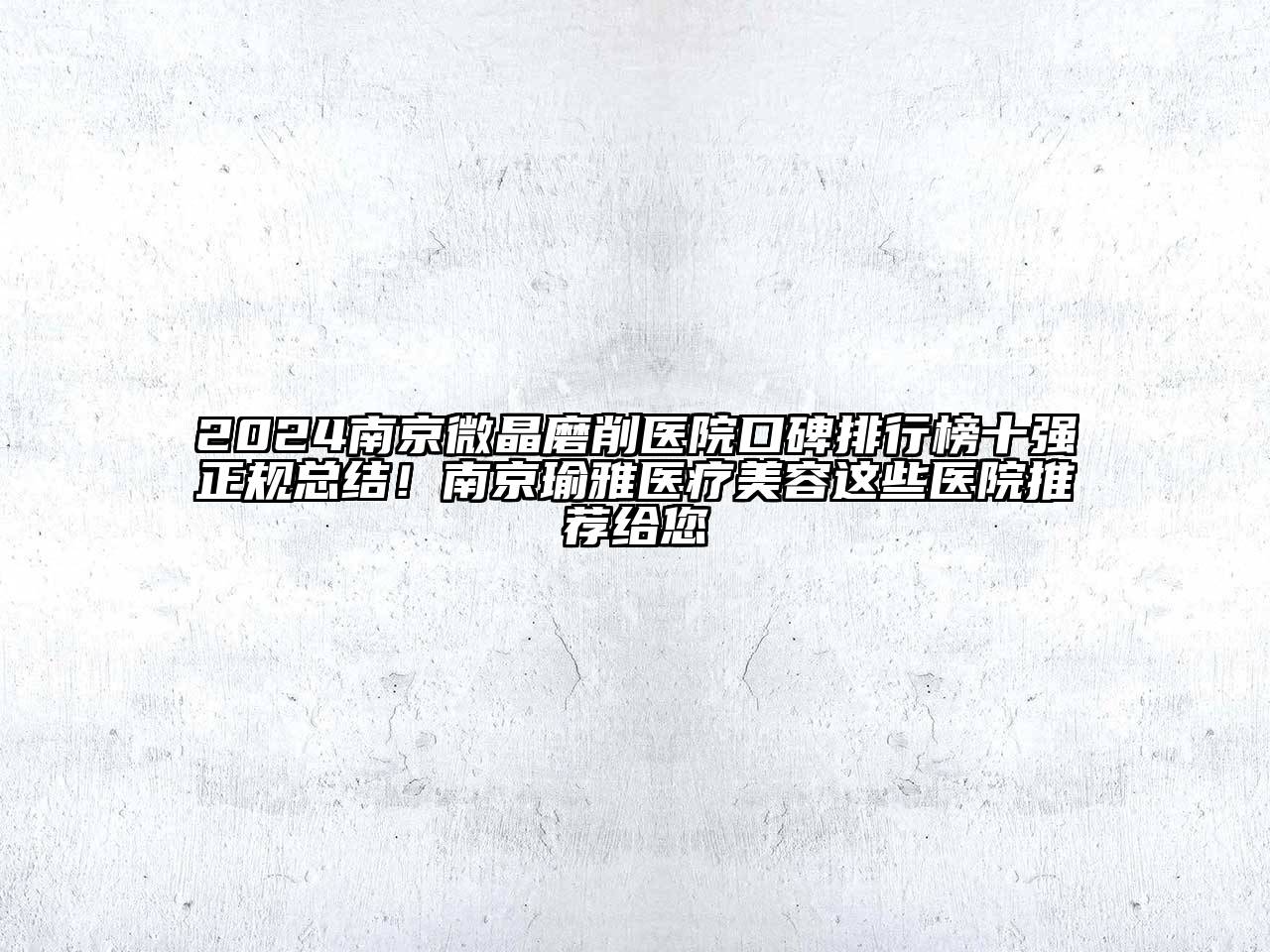 2024南京微晶磨削医院口碑排行榜十强正规总结！南京瑜雅医疗美容这些医院推荐给您