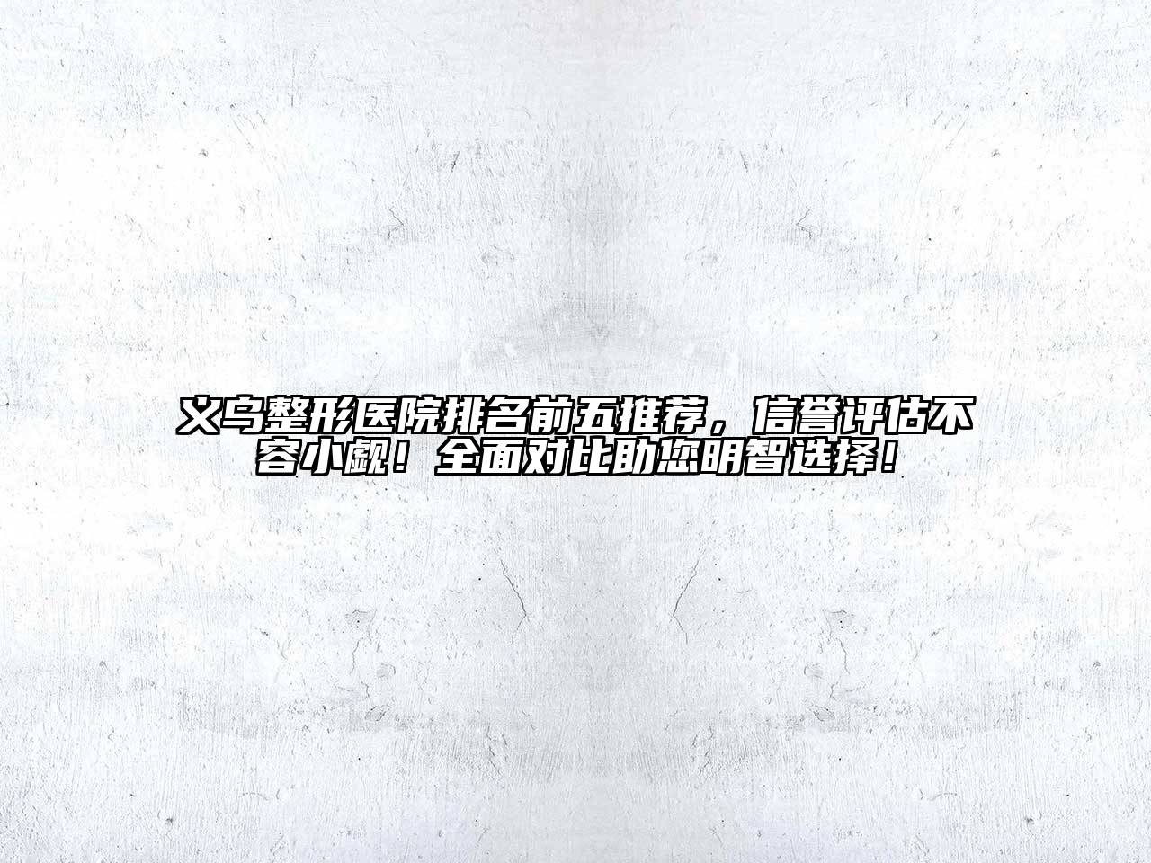 义乌整形医院排名前五推荐，信誉评估不容小觑！全面对比助您明智选择！