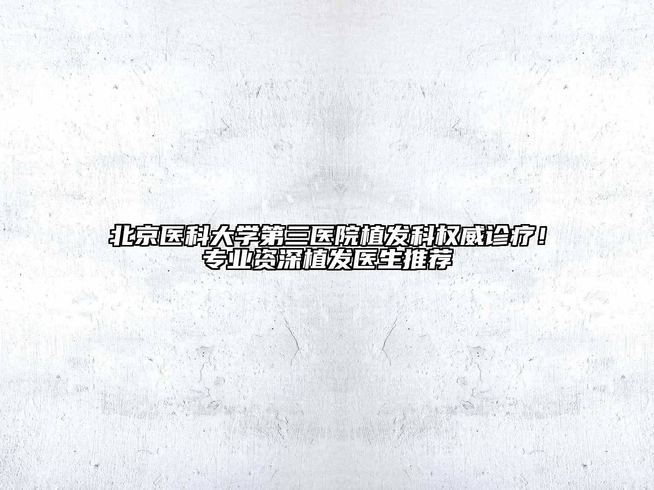 北京医科大学第三医院植发科权威诊疗！专业资深植发医生推荐