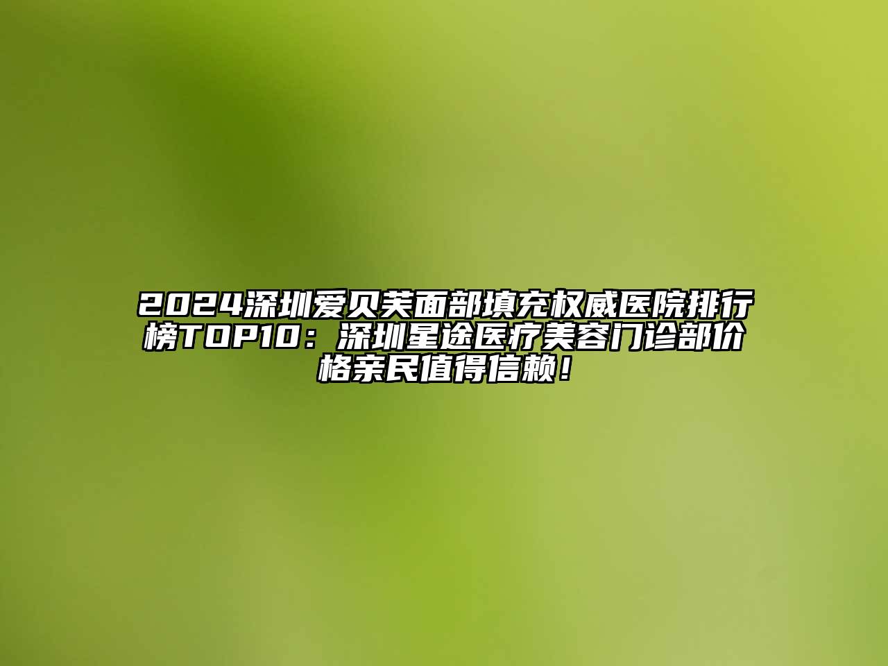 2024深圳爱贝芙面部填充权威医院排行榜TOP10：深圳星途医疗美容门诊部价格亲民值得信赖！
