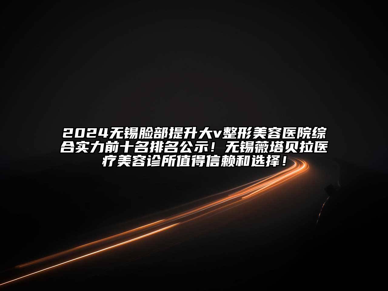 2024无锡脸部提升大v整形美容医院综合实力前十名排名公示！无锡薇塔贝拉医疗美容诊所值得信赖和选择！