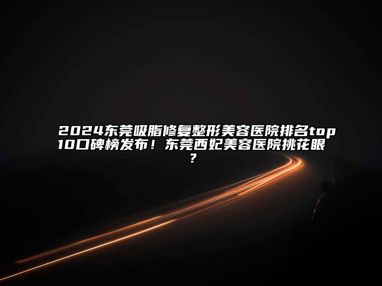 2024东莞吸脂修复整形美容医院排名top10口碑榜发布！东莞西妃美容医院挑花眼？