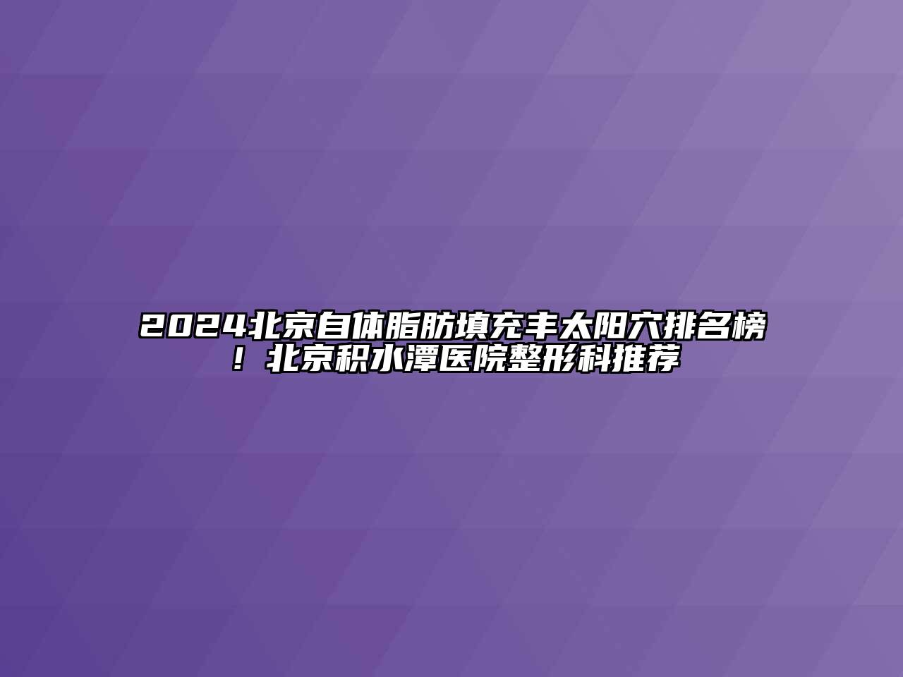 2024北京自体脂肪填充丰太阳穴排名榜！北京积水潭医院整形科推荐