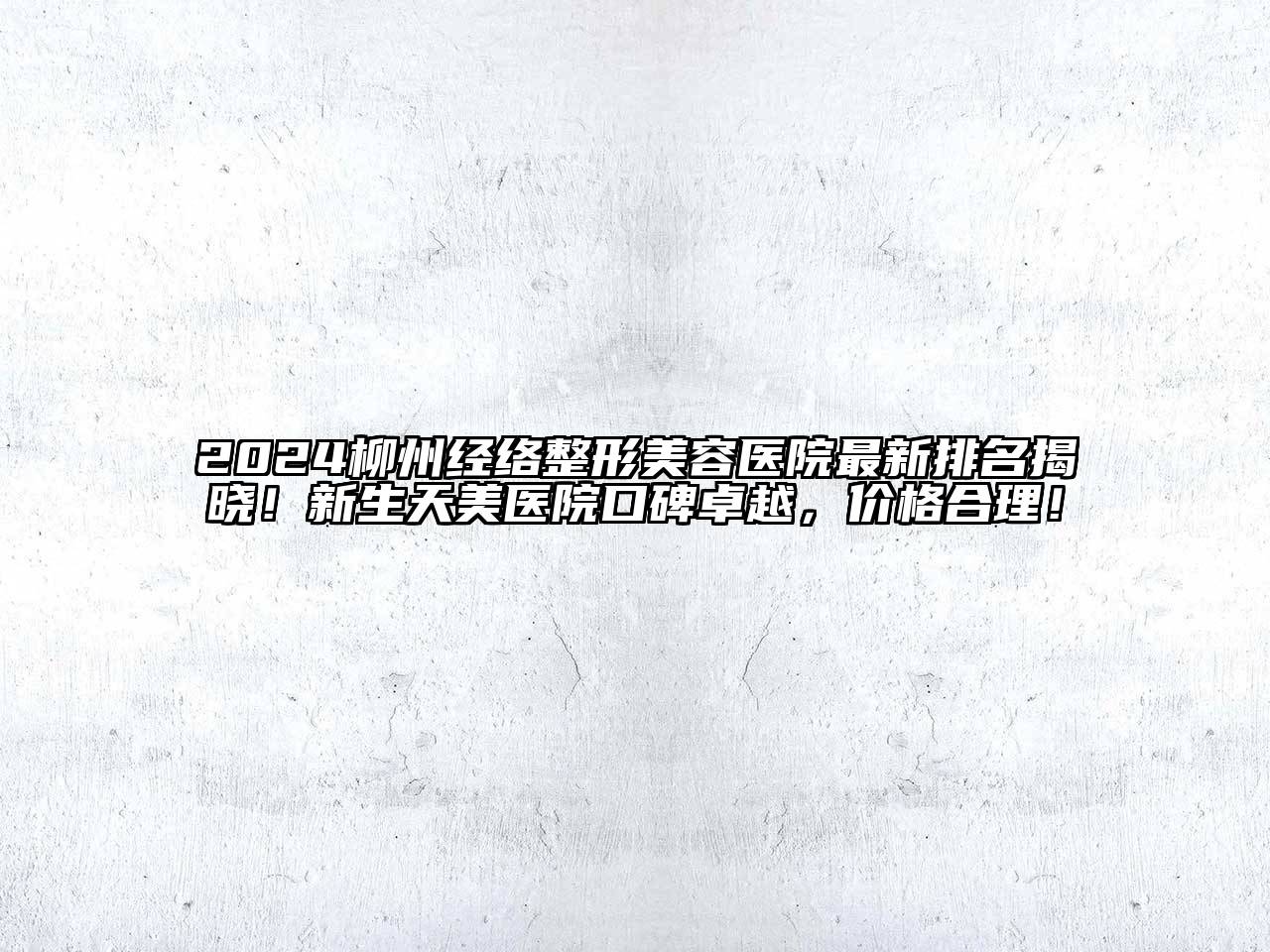 2024柳州经络整形美容医院最新排名揭晓！新生天美医院口碑卓越，价格合理！