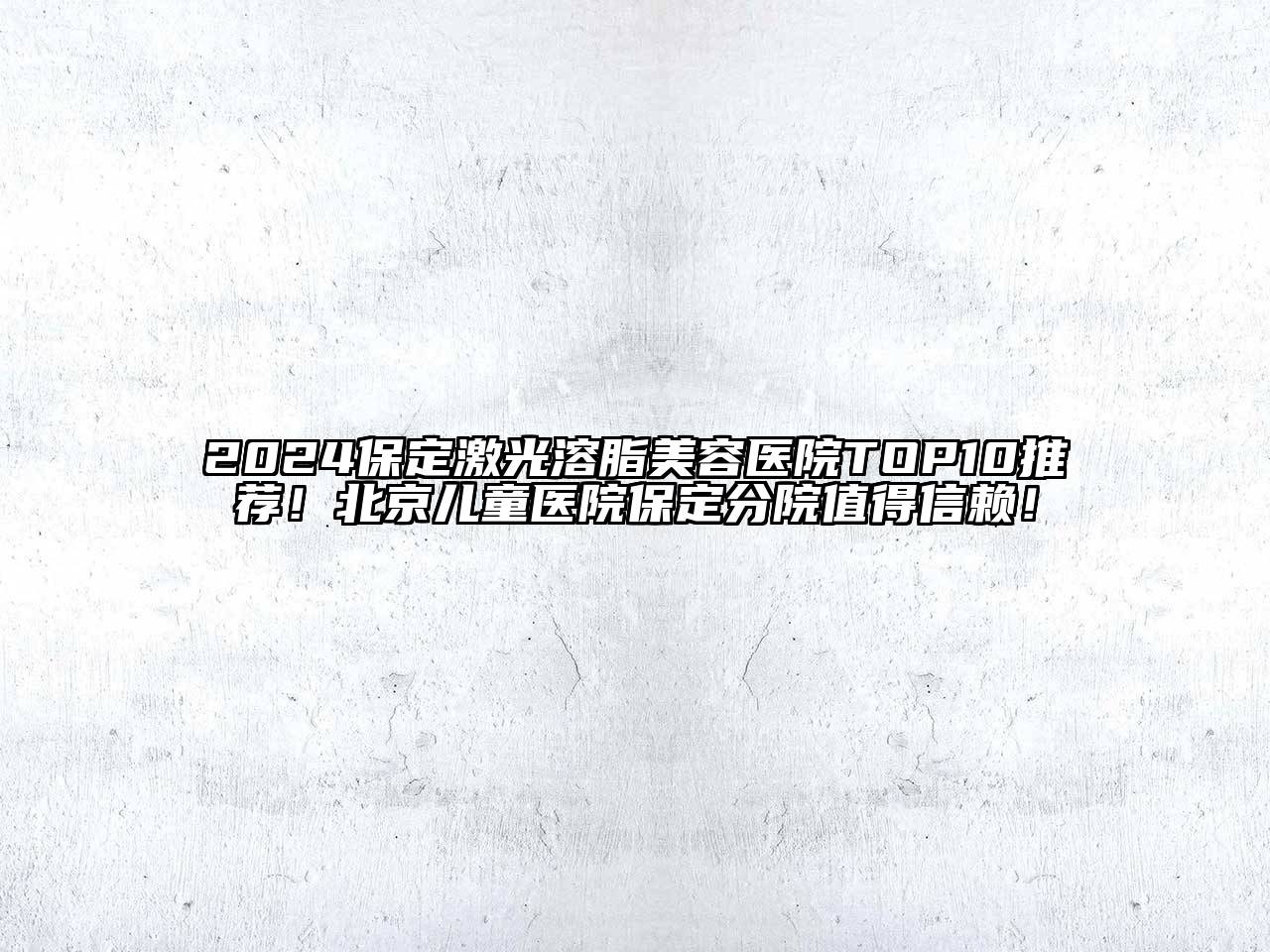 2024保定激光溶脂美容医院TOP10推荐！北京儿童医院保定分院值得信赖！