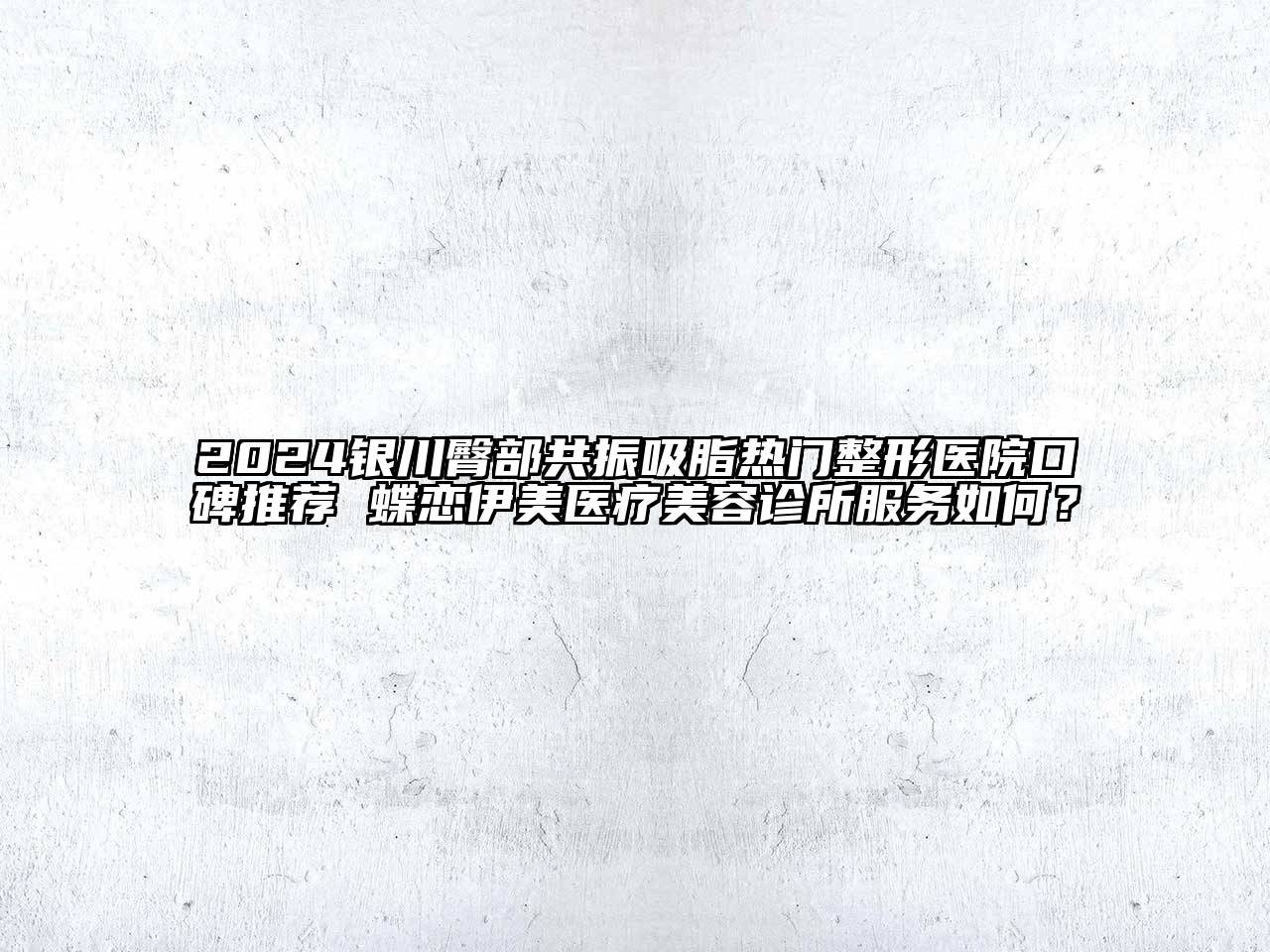 2024银川臀部共振吸脂热门整形医院口碑推荐 蝶恋伊美医疗美容诊所服务如何？